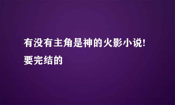 有没有主角是神的火影小说!要完结的