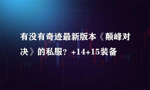 有没有奇迹最新版本《颠峰对决》的私服？+14+15装备