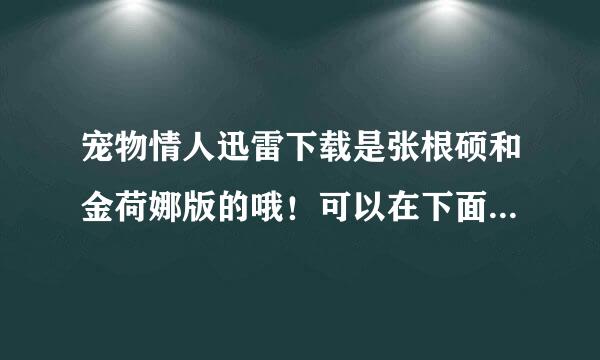 宠物情人迅雷下载是张根硕和金荷娜版的哦！可以在下面贴迅雷的下载地址，