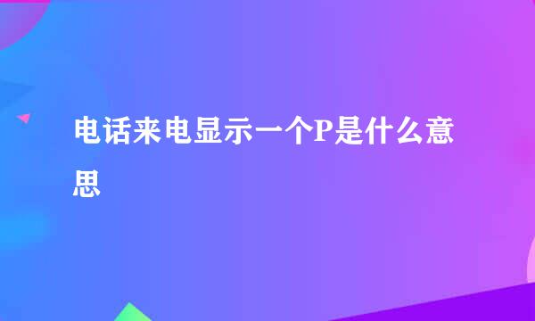 电话来电显示一个P是什么意思