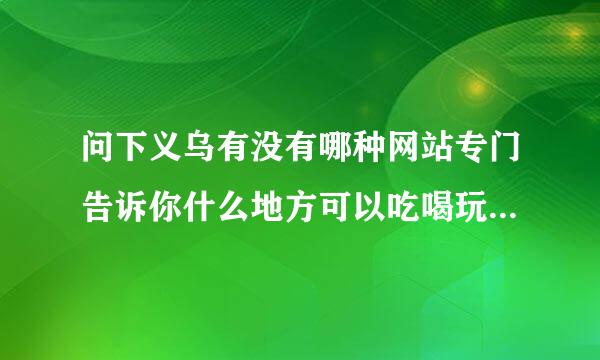 问下义乌有没有哪种网站专门告诉你什么地方可以吃喝玩乐、而且比较实惠的？