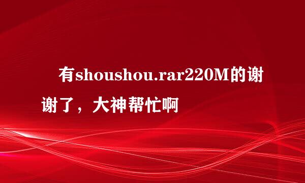 誰有shoushou.rar220M的谢谢了，大神帮忙啊