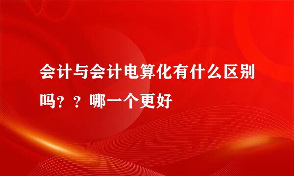 会计与会计电算化有什么区别吗？？哪一个更好