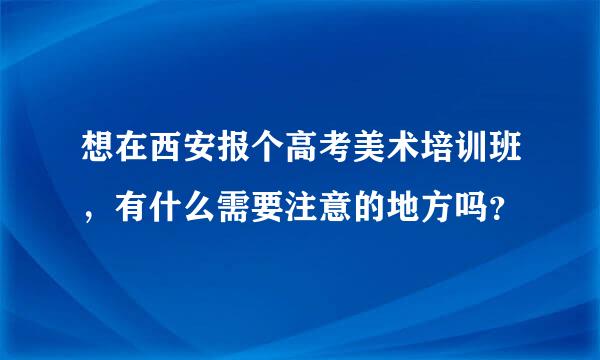 想在西安报个高考美术培训班，有什么需要注意的地方吗？