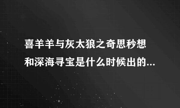 喜羊羊与灰太狼之奇思秒想 和深海寻宝是什么时候出的？我咋不知道呢