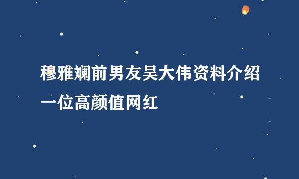 穆雅斓前男友吴大伟资料介绍一位高颜值网红