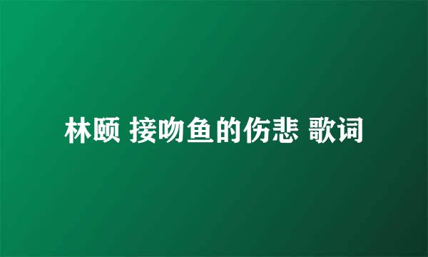 林颐 接吻鱼的伤悲 歌词