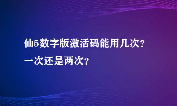 仙5数字版激活码能用几次？一次还是两次？