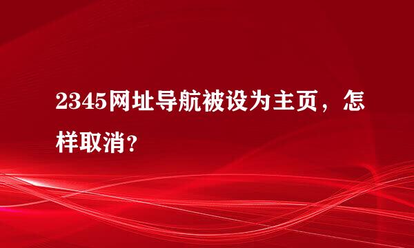 2345网址导航被设为主页，怎样取消？