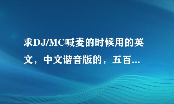 求DJ/MC喊麦的时候用的英文，中文谐音版的，五百分悬赏。