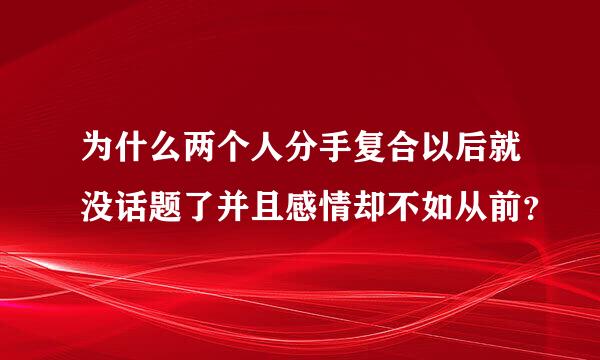 为什么两个人分手复合以后就没话题了并且感情却不如从前？