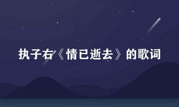 执子右《情已逝去》的歌词