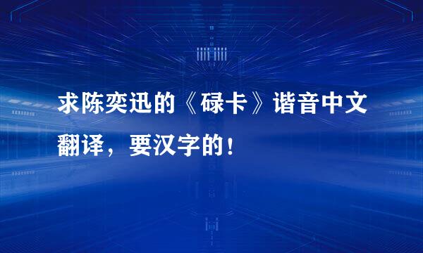 求陈奕迅的《碌卡》谐音中文翻译，要汉字的！
