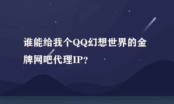 谁能给我个QQ幻想世界的金牌网吧代理IP？