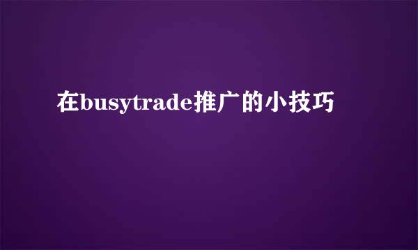 在busytrade推广的小技巧