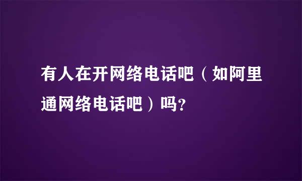 有人在开网络电话吧（如阿里通网络电话吧）吗？