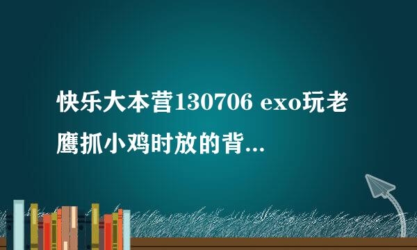 快乐大本营130706 exo玩老鹰抓小鸡时放的背景音乐是什么？