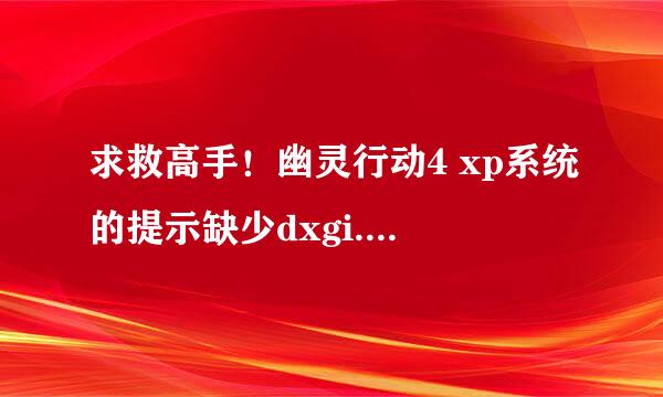 求救高手！幽灵行动4 xp系统的提示缺少dxgi.dll则么办？xp的真的就一点办法也没有吗？