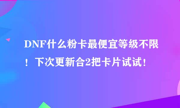 DNF什么粉卡最便宜等级不限！下次更新合2把卡片试试！