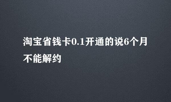 淘宝省钱卡0.1开通的说6个月不能解约