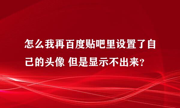 怎么我再百度贴吧里设置了自己的头像 但是显示不出来？