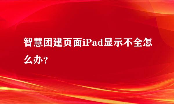 智慧团建页面iPad显示不全怎么办？