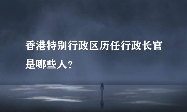 香港特别行政区历任行政长官是哪些人？