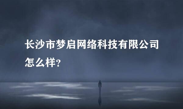 长沙市梦启网络科技有限公司怎么样？