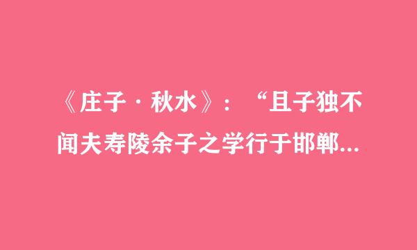 《庄子·秋水》：“且子独不闻夫寿陵余子之学行于邯郸与？未得国能，又失其故行矣，直匍匐而归耳。”