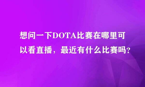 想问一下DOTA比赛在哪里可以看直播，最近有什么比赛吗？