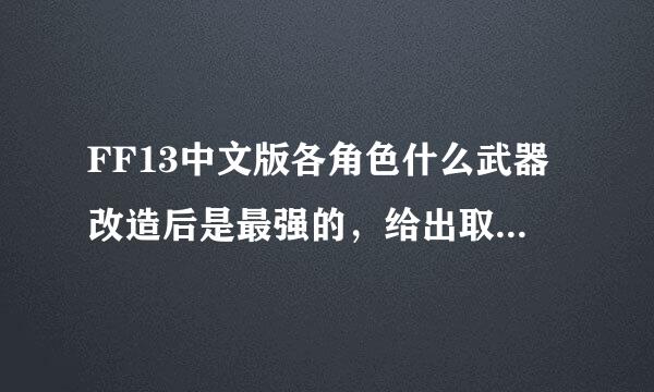 FF13中文版各角色什么武器改造后是最强的，给出取得地点和名称