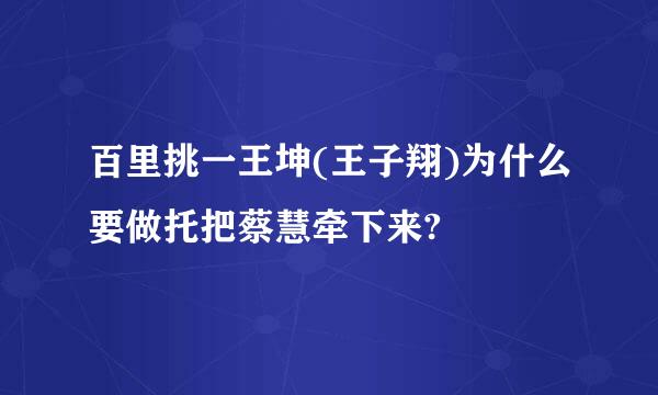 百里挑一王坤(王子翔)为什么要做托把蔡慧牵下来?