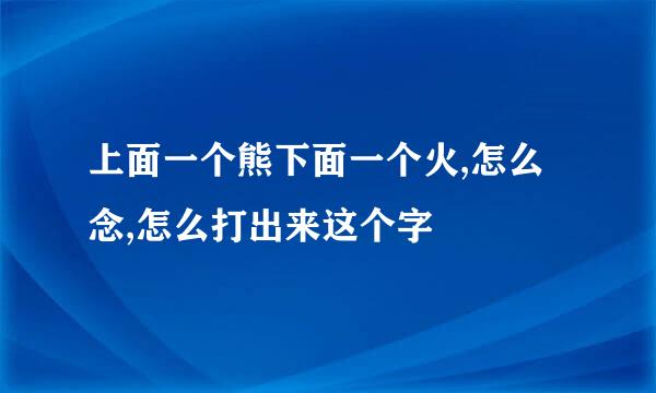 上面一个熊下面一个火,怎么念,怎么打出来这个字