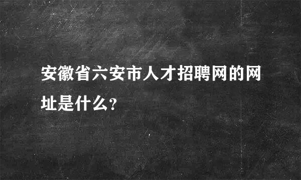 安徽省六安市人才招聘网的网址是什么？