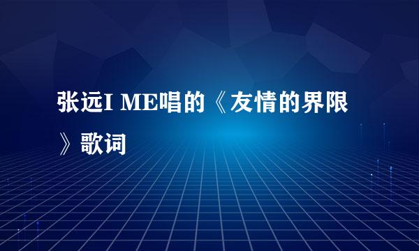 张远I ME唱的《友情的界限》歌词