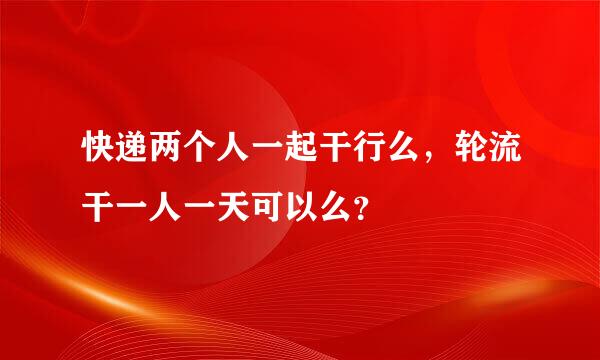 快递两个人一起干行么，轮流干一人一天可以么？