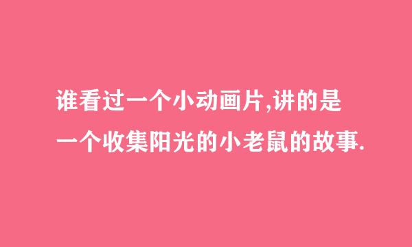 谁看过一个小动画片,讲的是一个收集阳光的小老鼠的故事.