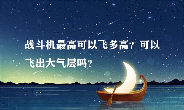 战斗机最高可以飞多高？可以飞出大气层吗？