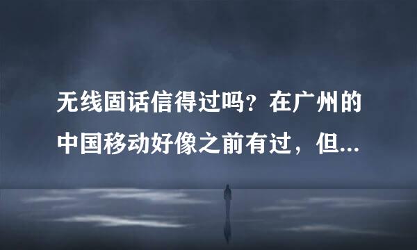 无线固话信得过吗？在广州的中国移动好像之前有过，但现在又取消了，为什么的？是不是有什么问题？