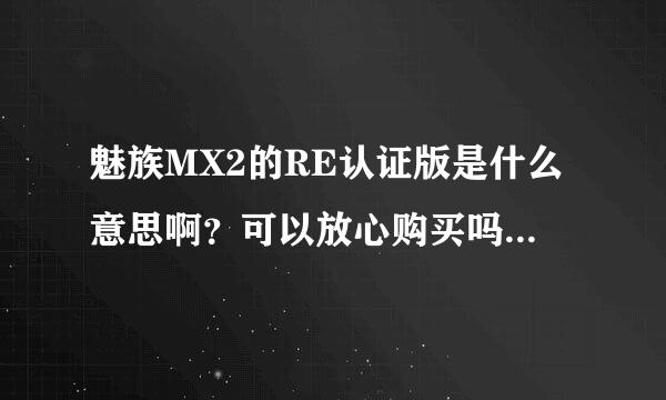 魅族MX2的RE认证版是什么意思啊？可以放心购买吗，有没有什么区别？