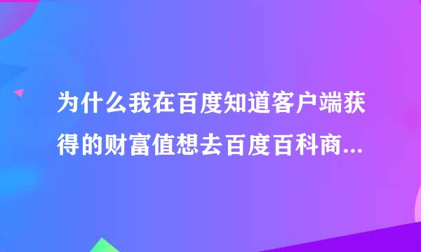 为什么我在百度知道客户端获得的财富值想去百度百科商城兑点鲜花却显示财富值为0呢？