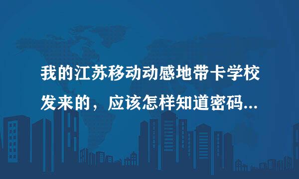 我的江苏移动动感地带卡学校发来的，应该怎样知道密码，登陆网上营业厅？