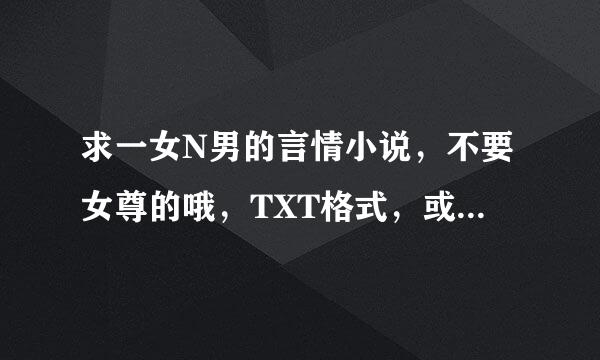 求一女N男的言情小说，不要女尊的哦，TXT格式，或者是类似于《宠物店的男人们》那些小说，谢谢咯！