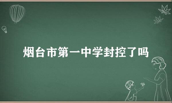 烟台市第一中学封控了吗