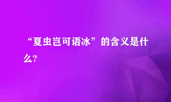 “夏虫岂可语冰”的含义是什么?