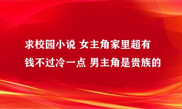 求校园小说 女主角家里超有钱不过冷一点 男主角是贵族的