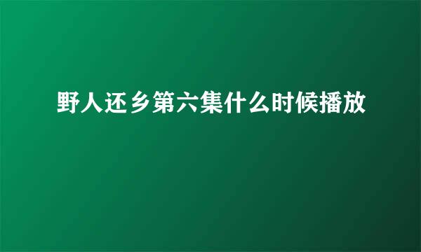 野人还乡第六集什么时候播放