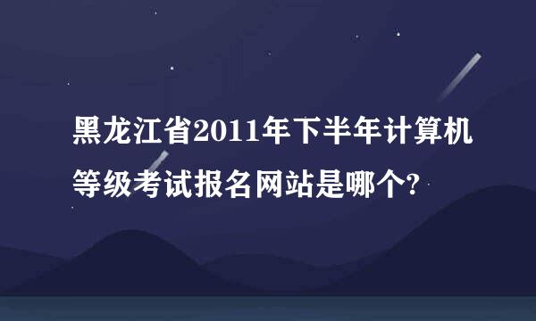 黑龙江省2011年下半年计算机等级考试报名网站是哪个?