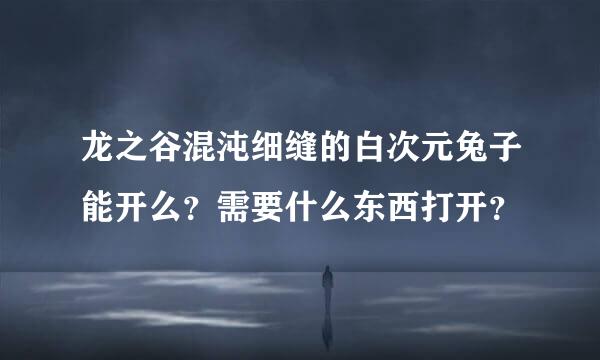 龙之谷混沌细缝的白次元兔子能开么？需要什么东西打开？