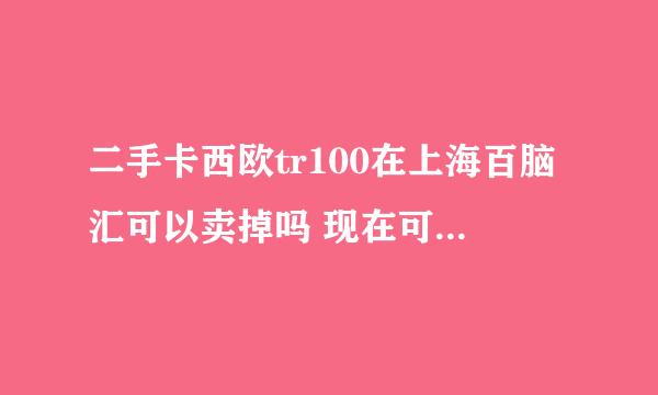 二手卡西欧tr100在上海百脑汇可以卖掉吗 现在可以卖多少 还算比较新